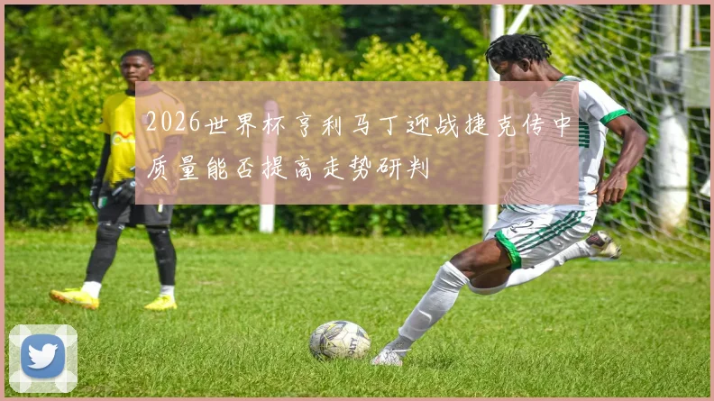 2026世界杯亨利马丁迎战捷克传中质量能否提高走势研判
