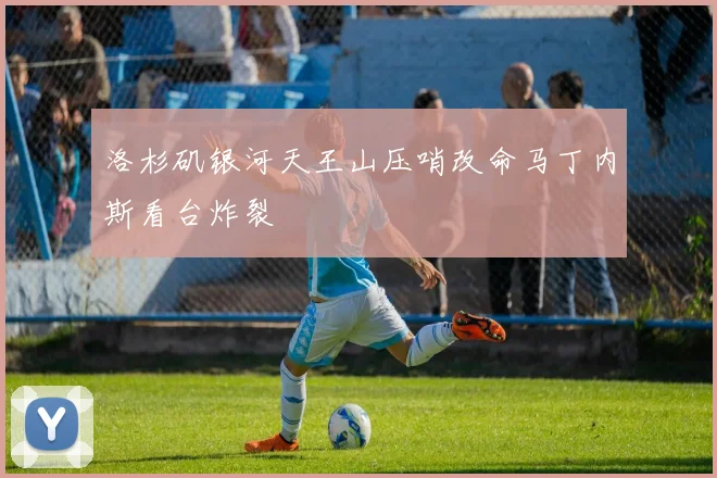 洛杉矶银河天王山压哨改命马丁内斯看台炸裂