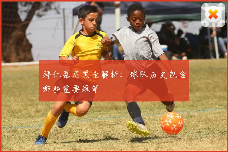 拜仁慕尼黑全解析:球队历史包含哪些重要冠军