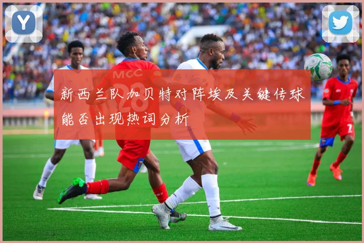 新西兰队加贝特对阵埃及关键传球能否出现热词分析