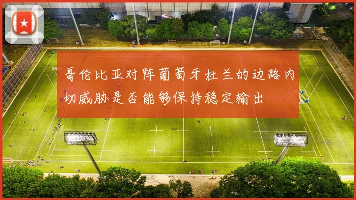 哥伦比亚对阵葡萄牙杜兰的边路内切威胁是否能够保持稳定输出