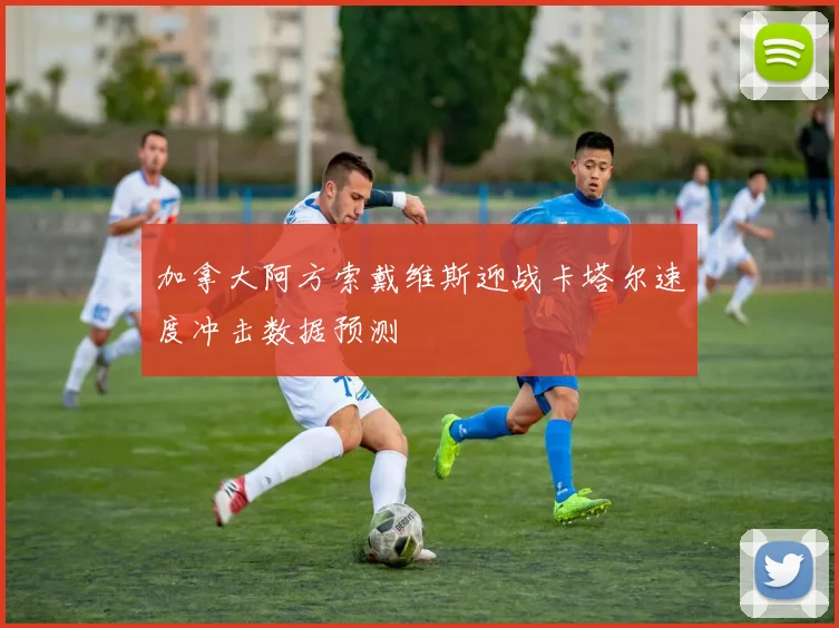 加拿大阿方索戴维斯迎战卡塔尔速度冲击数据预测