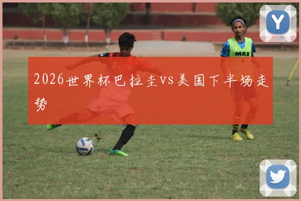 2026世界杯巴拉圭vs美国下半场走势