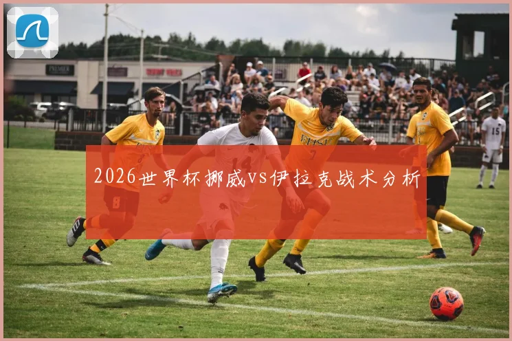 2026世界杯挪威vs伊拉克战术分析