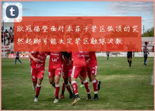 欧冠福登面对本菲卡禁区弧顶的突然起脚可能决定禁区触球次数
