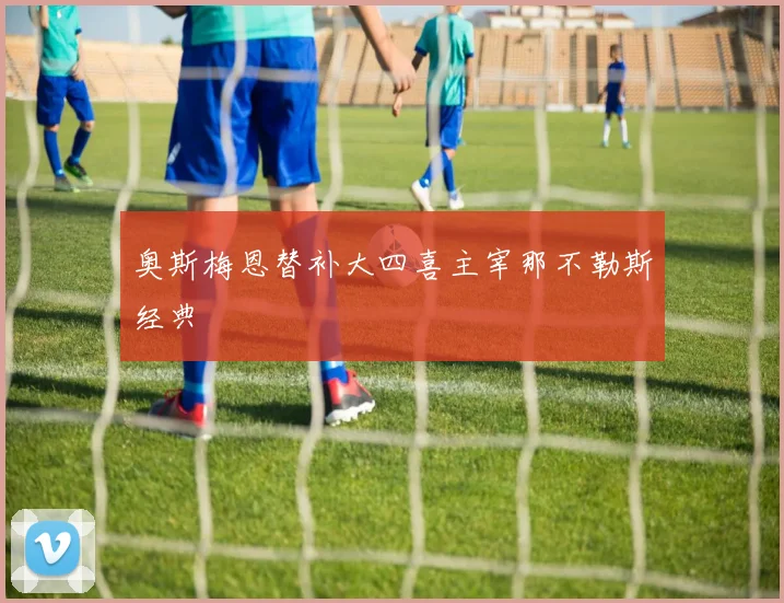 奥斯梅恩替补大四喜主宰那不勒斯经典