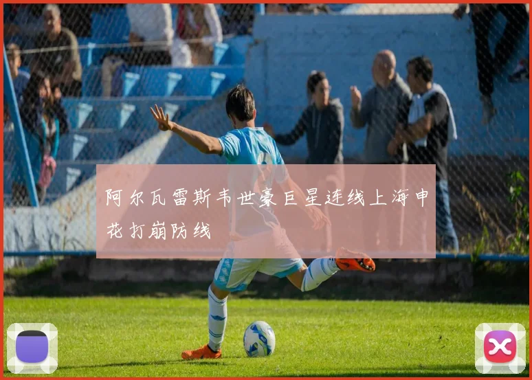 阿尔瓦雷斯韦世豪巨星连线上海申花打崩防线