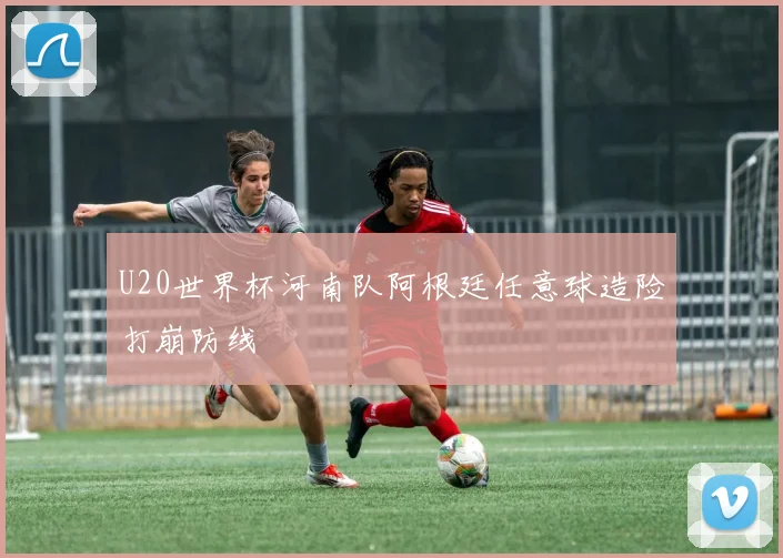 U20世界杯河南队阿根廷任意球造险打崩防线